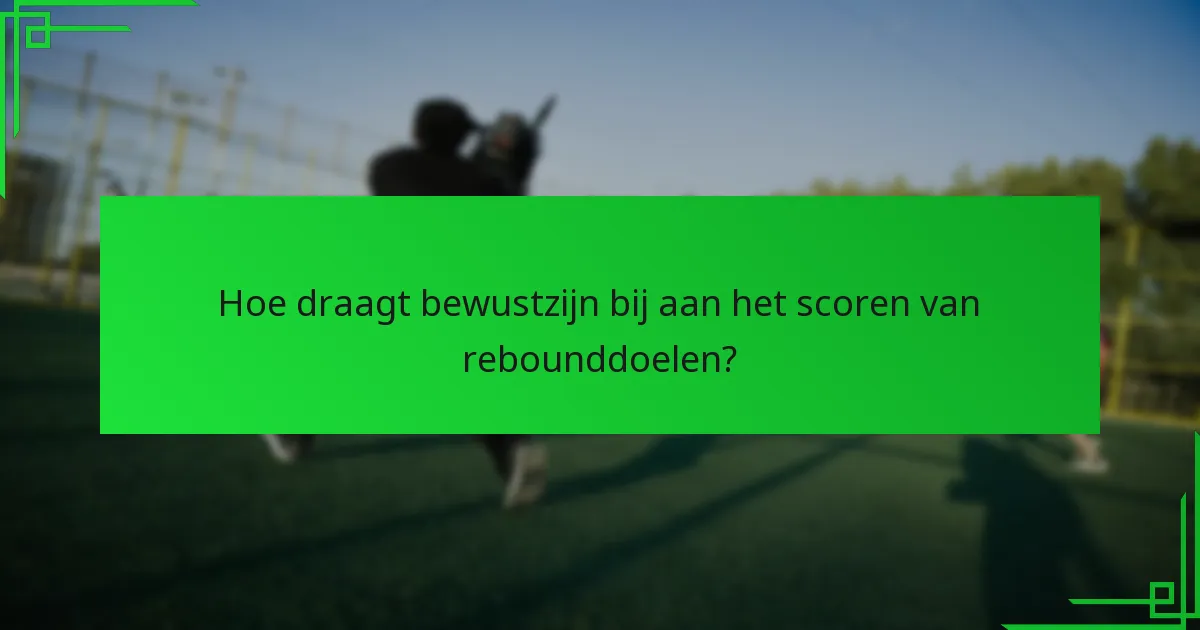 Hoe draagt bewustzijn bij aan het scoren van rebounddoelen?