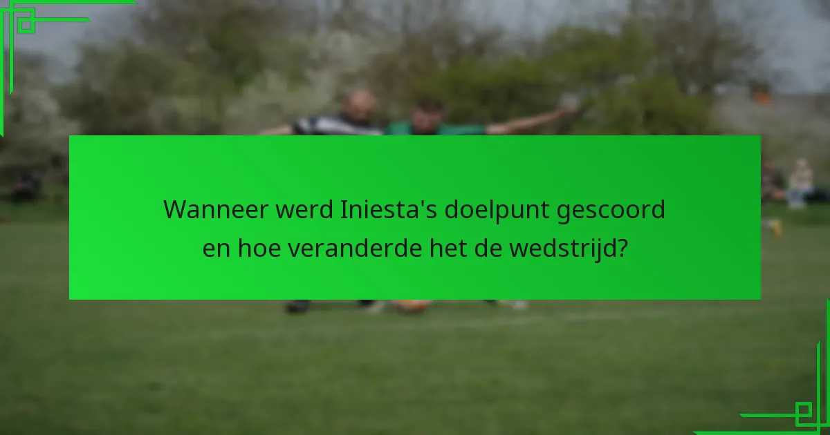 Wanneer werd Iniesta’s doelpunt gescoord en hoe veranderde het de wedstrijd?