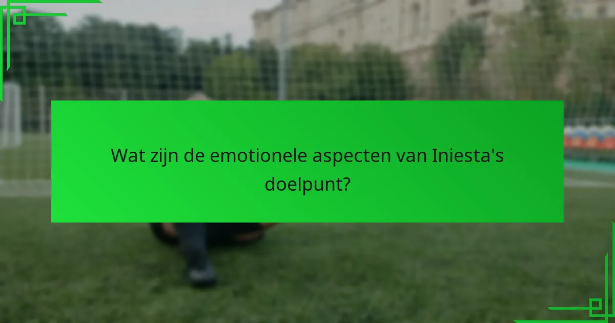 Wat zijn de emotionele aspecten van Iniesta’s doelpunt?
