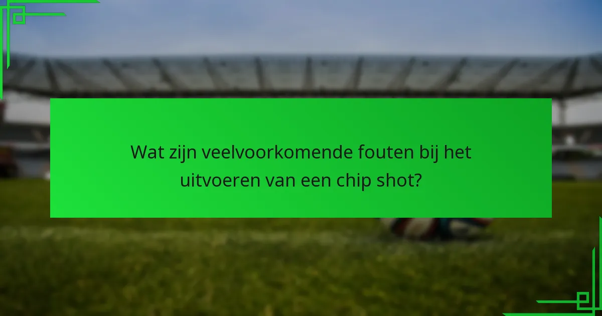 Wat zijn veelvoorkomende fouten bij het uitvoeren van een chip shot?