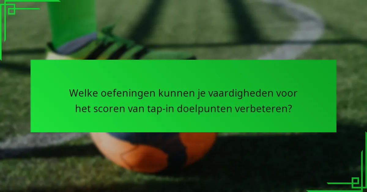 Welke oefeningen kunnen je vaardigheden voor het scoren van tap-in doelpunten verbeteren?